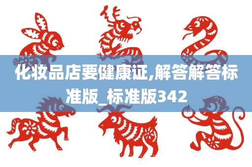 化妆品店要健康证,解答解答标准版_标准版342今晚必出三肖2025_2025新澳门精准免费提供·精确判断