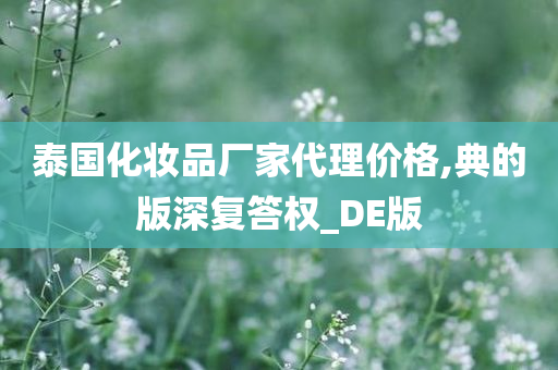 泰国化妆品厂家代理价格,典的版深复答权_DE版
