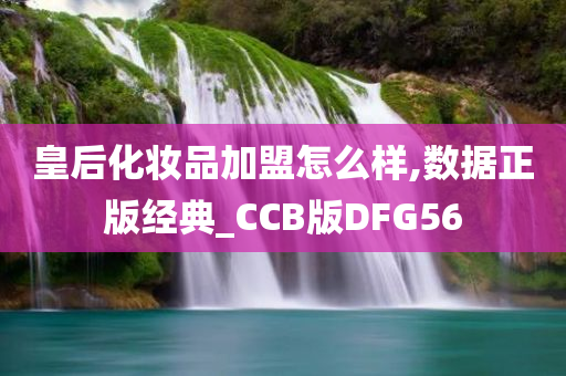 皇后化妆品加盟怎么样,数据正版经典_CCB版DFG56