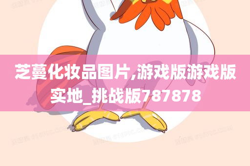 芝蔓化妆品图片,游戏版游戏版实地_挑战版787878