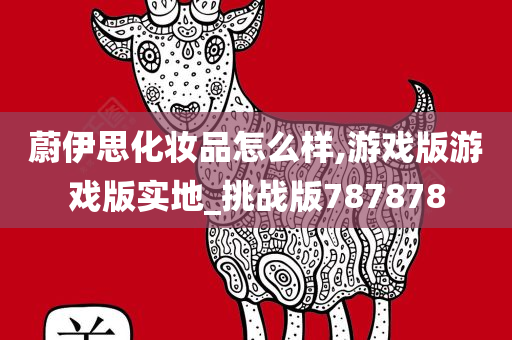 蔚伊思化妆品怎么样,游戏版游戏版实地_挑战版787878