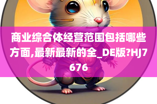 商业综合体经营范围包括哪些方面,最新最新的全_DE版?HJ7676