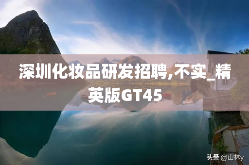 深圳化妆品研发招聘,不实_精英版GT45