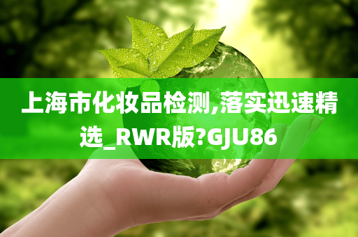 上海市化妆品检测,落实迅速精选_RWR版?GJU86