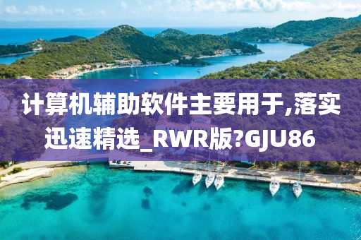计算机辅助软件主要用于,落实迅速精选_RWR版?G今晚必出三肖2025_2025新澳门精准免费提供·精确判断JU86