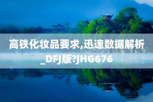 高铁化妆品要求,迅速数据解析_DFJ版?JHG676