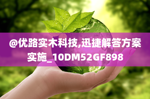 @优路实木科技,迅捷解答方案实施_10DM52GF898今晚必出三肖2025_2025新澳门精准免费提供·精确判断