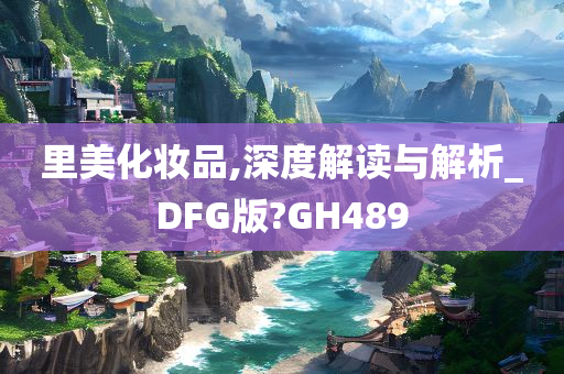 里美化妆品,深度解读与解析_DFG版?GH489