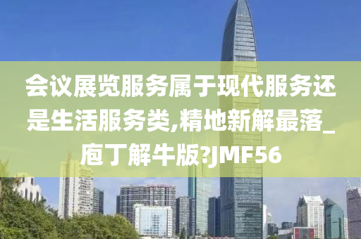 会议展览服务属于现代服务还是生活服务类,精地新解最落_庖丁解牛版?JMF56