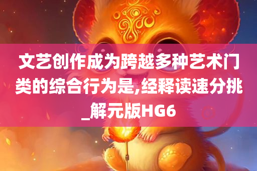 文艺创作成为跨越多种艺今晚必出三肖2025_2025新澳门精准免费提供·精确判断术门类的综合行为是,经释读速分挑_解元版HG6