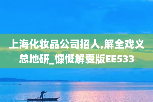 上海化妆品公司招人,解全戏义总地研_慷慨解囊版EE533