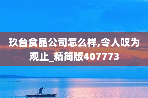 玖台食品公司怎么样,令人叹为观止_精简版407773