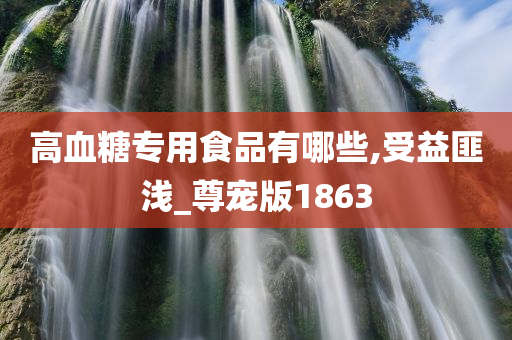 高血糖专用食品有哪些,受益匪浅_尊宠版1863