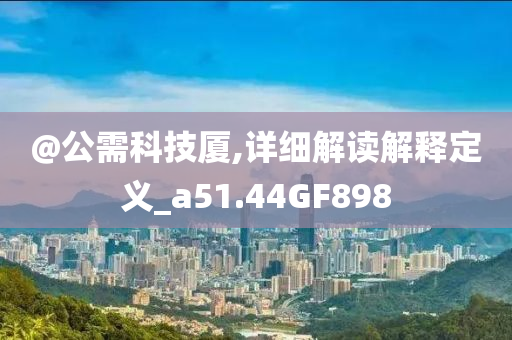 @公需科技厦,详细解读解释定义_a51.44GF898