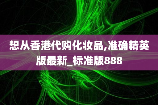 想从香港代购化妆品,准确精英版最新_标准版888