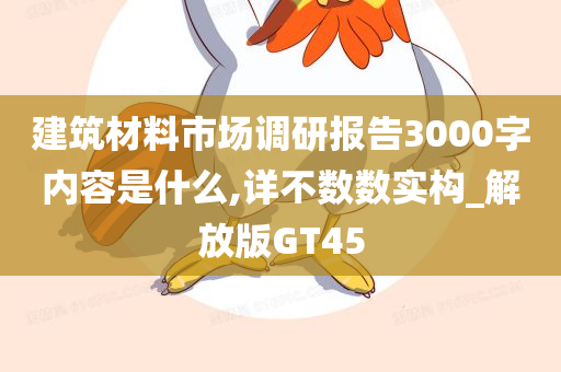 建筑材料市场调研报告3000字内容是什么,详不数数实构_解放版GT45