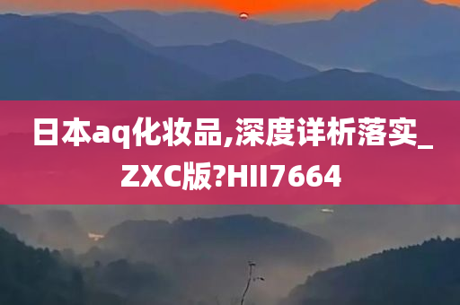 日本aq化妆品,深度详析落实_ZXC版?HII7664