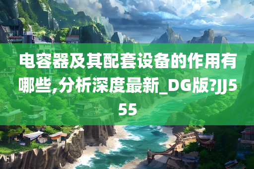 电容器及其配套设备的作用有哪些,分析深度最新_DG版?JJ555