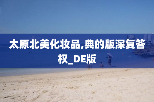 太原北美化妆品,典的版深复答权_DE版