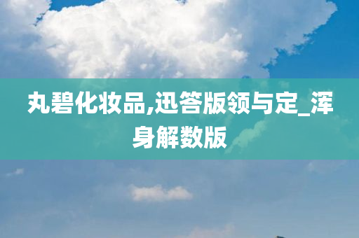 丸碧化妆品,迅答版领与定_浑身解数版今晚必出三肖2025_2025新澳门精准免费提供·精确判断
