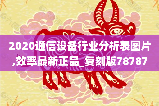 2020通信设备行业分析表图片,效率最新正品_复刻版78787