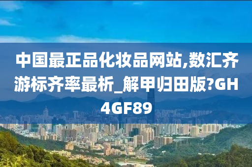 中国最正品化妆品网站,数汇齐游标齐率最析_解甲归田版?GH4GF89
