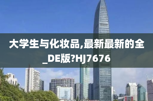 大学生与化妆品,最新最新的全_DE版?HJ7676