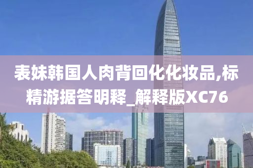 表妹韩国人肉背回化化妆品,标精游据答明释_解释版XC76