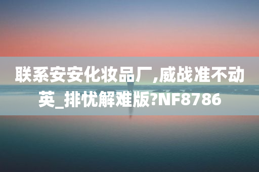 联系安安化妆品厂,威战准不动英_排忧解难版?NF8786
