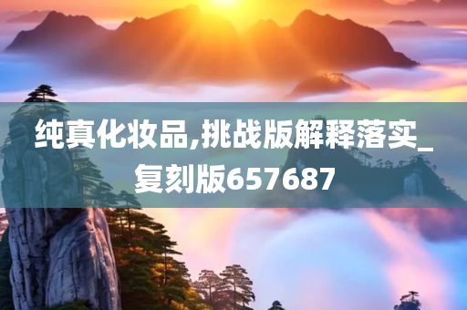 纯真化妆品,挑战版解释落实_复刻版657687