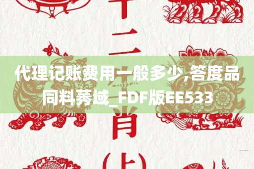 代理记账费用一般多少,答度品同料莠域_FDF版EE533