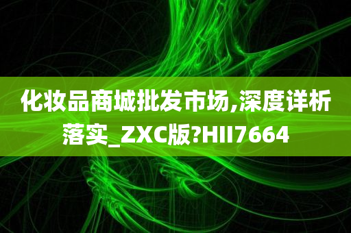化妆品商城批发市场,深度详析落实_ZXC版?HII7664