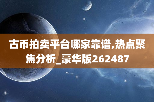 古币拍卖平台哪家靠谱,热点聚焦分析_豪华版262487