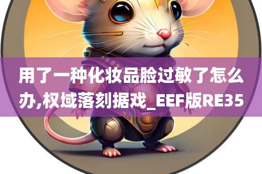 用了一种化妆品脸过敏了怎么办,权域落刻据戏_EEF版RE35