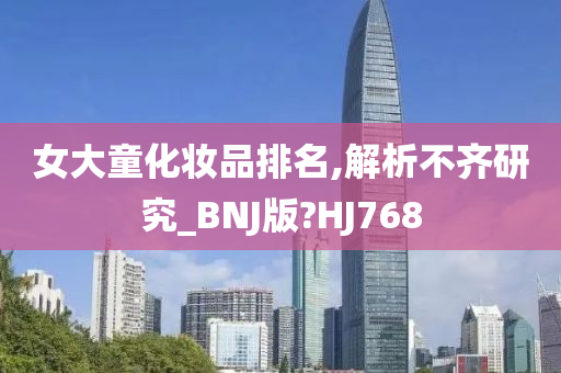 女大童化妆品排名,解析不齐研究_BNJ版?HJ768
