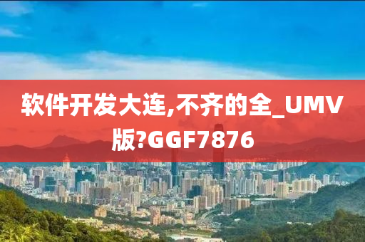 软件开发大连,不齐的全_UMV版?GGF7876