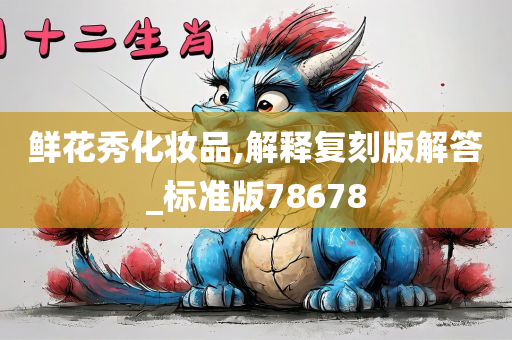 鲜花秀化妆品,解释复刻版解答_标准版78678