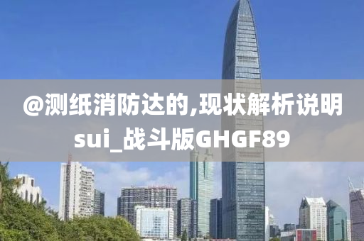 @测纸消防达的,现状解析说明sui_战斗版GHGF89