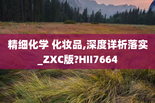 精细化学 化妆品,深度详析落实_ZXC版?HII7664