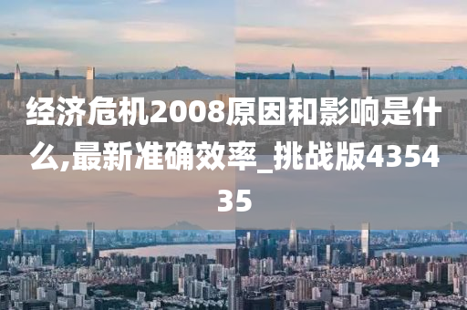 经济危机2008原因和影响是什么,最新准确效率_挑战版435435