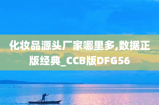 化妆品源头厂家哪里多,数据正版经典_CCB版DFG56