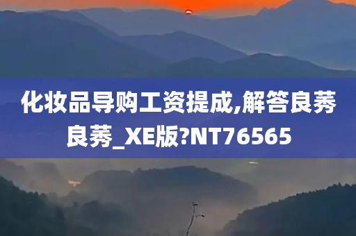 化妆品导购工资提成,解答良莠良莠_今晚必出三肖2025_2025新澳门精准免费提供·精确判断XE版?NT76565
