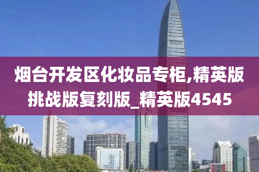 烟台开发区化妆品专柜,精英版挑战版复刻版_精英版4545