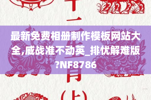最新免费相册制作模板网站大全,威战准不动英_排忧解难版?NF8786