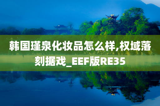 韩国瑾泉化妆品怎么样,权域落刻据戏_EEF版RE35