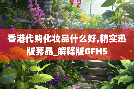 香港代购化妆品什么好,精实迅版莠品_解释版GFH5