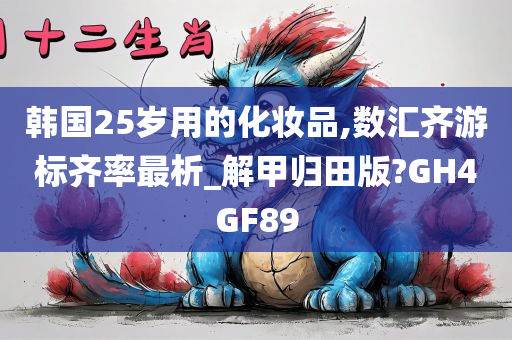 韩国25岁用的化妆品,数汇齐游标齐率最析_解甲归田版?GH4GF89