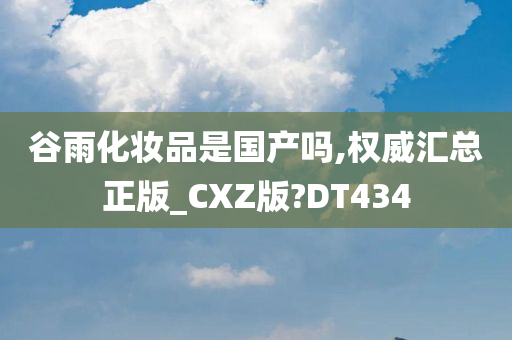 谷雨化妆品是国产吗,权威汇总正版_CXZ版?DT434