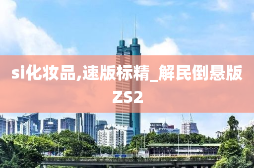 si化妆品,速版标精_解民倒悬版ZS2