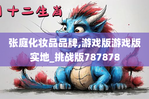 张庭化妆品品牌,游戏版游戏版实地_挑战版787878